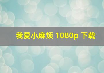 我爱小麻烦 1080p 下载